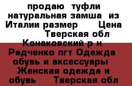 продаю  туфли натуральная замша  из Италии размер 39 › Цена ­ 4 600 - Тверская обл., Конаковский р-н, Радченко пгт Одежда, обувь и аксессуары » Женская одежда и обувь   . Тверская обл.